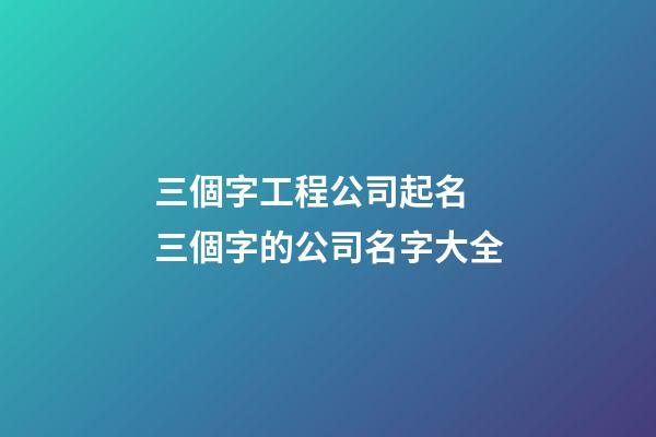 三個字工程公司起名 三個字的公司名字大全-第1張-公司起名-玄機派